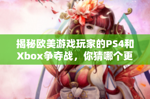 揭秘欧美游戏玩家的PS4和Xbox争夺战，你猜哪个更受欢迎？