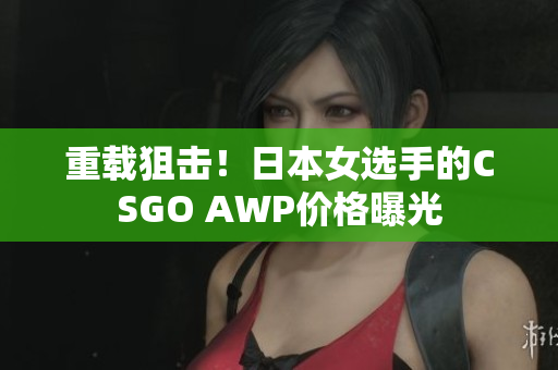 重载狙击！日本女选手的CSGO AWP价格曝光