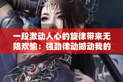 一段激动人心的旋律带来无限欢愉：强劲律动撼动我的心弦