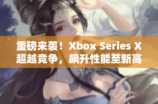 重磅来袭！Xbox Series X超越竞争，飙升性能至新高度