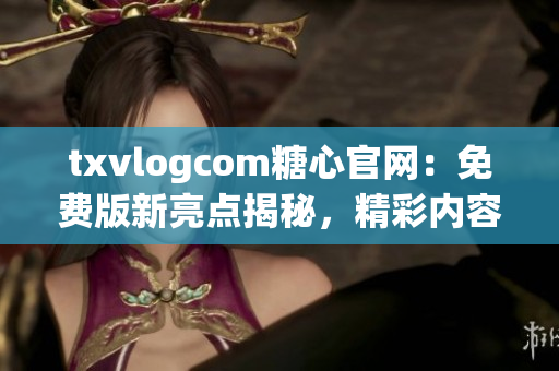 txvlogcom糖心官网：免费版新亮点揭秘，精彩内容尽享(1)