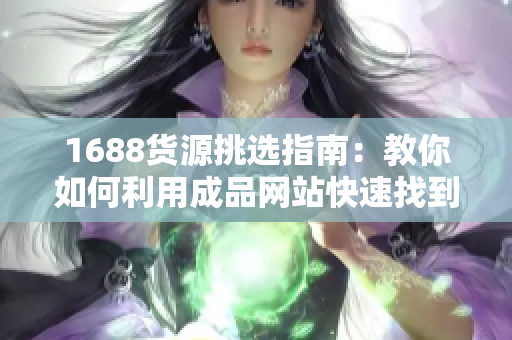 1688货源挑选指南：教你如何利用成品网站快速找到最优质的货源