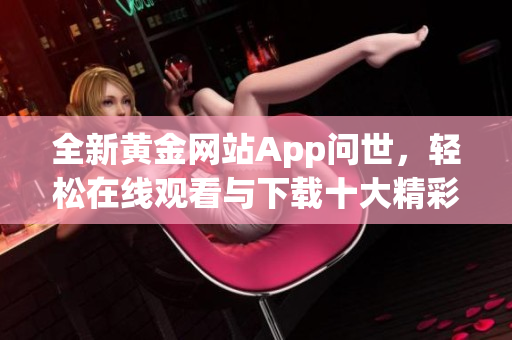 全新黄金网站App问世，轻松在线观看与下载十大精彩节目