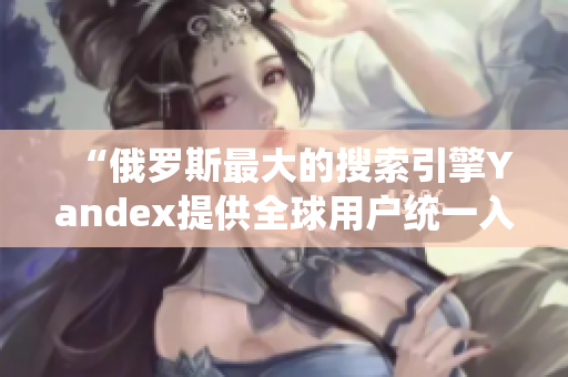 “俄罗斯最大的搜索引擎Yandex提供全球用户统一入口”