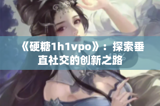 《硬糖1h1vpo》：探索垂直社交的创新之路