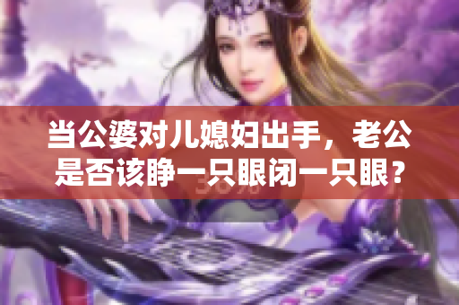 当公婆对儿媳妇出手，老公是否该睁一只眼闭一只眼？