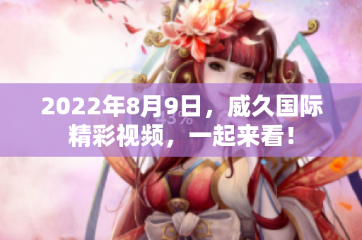 2022年8月9日，威久国际精彩视频，一起来看！