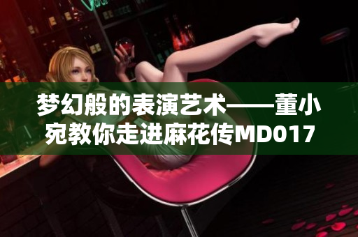 梦幻般的表演艺术——董小宛教你走进麻花传MD0174