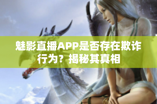 魅影直播APP是否存在欺诈行为？揭秘其真相