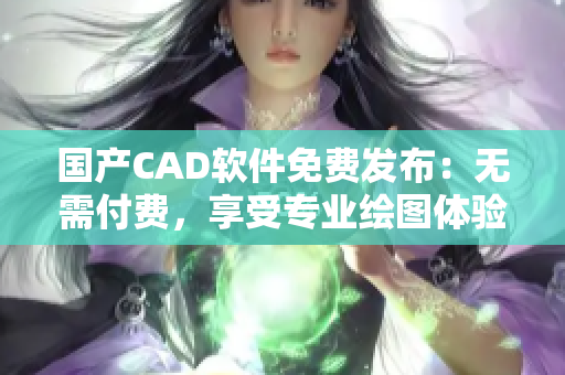 国产CAD软件免费发布：无需付费，享受专业绘图体验！