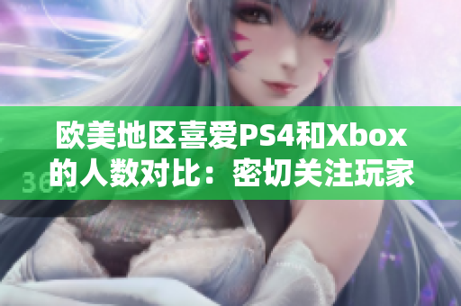 欧美地区喜爱PS4和Xbox的人数对比：密切关注玩家喜好的变化