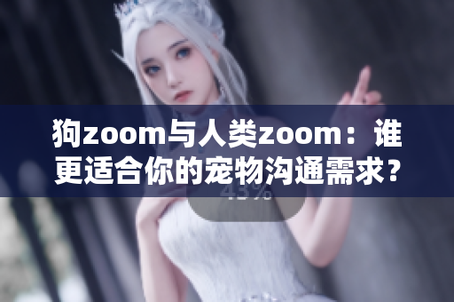 狗zoom与人类zoom：谁更适合你的宠物沟通需求？