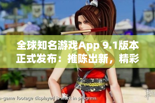 全球知名游戏App 9.1版本正式发布：推陈出新，精彩升级！