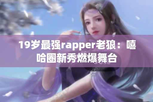 19岁最强rapper老狼：嘻哈圈新秀燃爆舞台