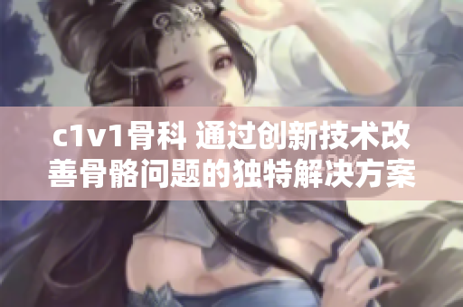 c1v1骨科 通过创新技术改善骨骼问题的独特解决方案