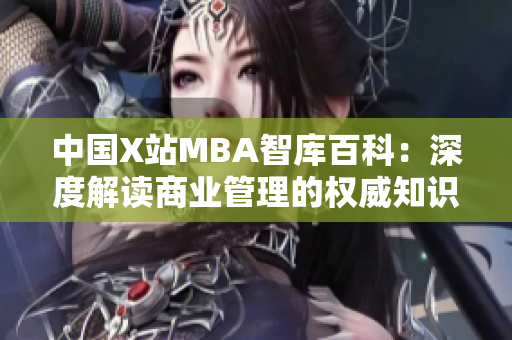 中国X站MBA智库百科：深度解读商业管理的权威知识库