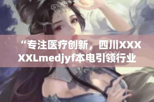 “专注医疗创新，四川XXXXXLmedjyf本电引领行业变革”