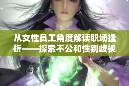 从女性员工角度解读职场挫折——探索不公和性别歧视的根源