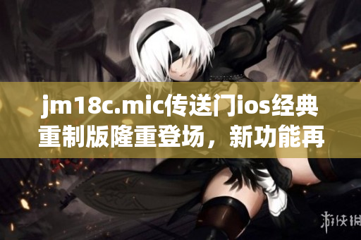 jm18c.mic传送门ios经典重制版隆重登场，新功能再升级!