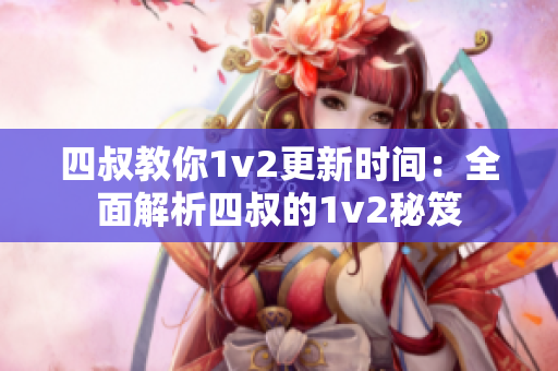 四叔教你1v2更新时间：全面解析四叔的1v2秘笈