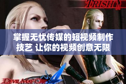 掌握无忧传媒的短视频制作技艺 让你的视频创意无限燃烧！