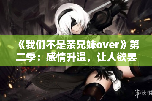 《我们不是亲兄妹over》第二季：感情升温，让人欲罢不能