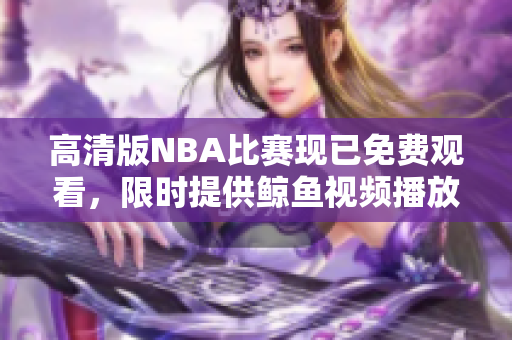 高清版NBA比赛现已免费观看，限时提供鲸鱼视频播放，赶紧观看！