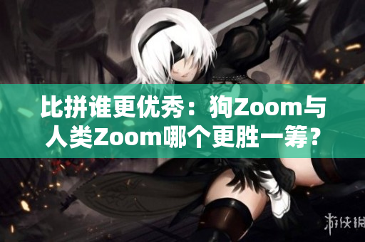 比拼谁更优秀：狗Zoom与人类Zoom哪个更胜一筹？