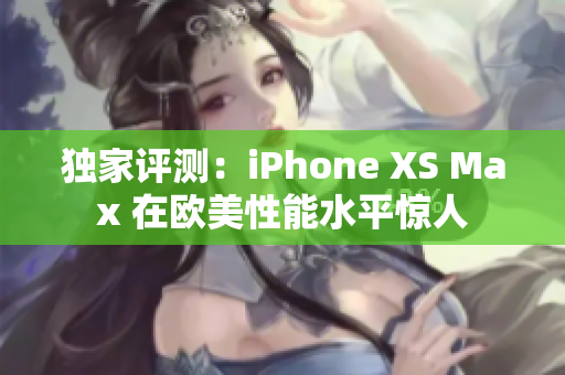 独家评测：iPhone XS Max 在欧美性能水平惊人