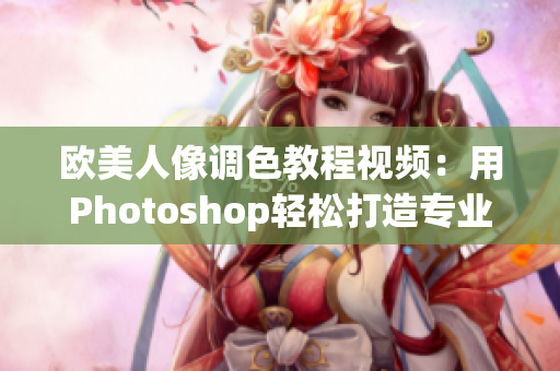 欧美人像调色教程视频：用Photoshop轻松打造专业风格肖像照