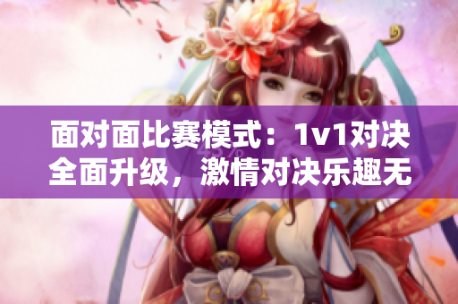 面对面比赛模式：1v1对决全面升级，激情对决乐趣无限