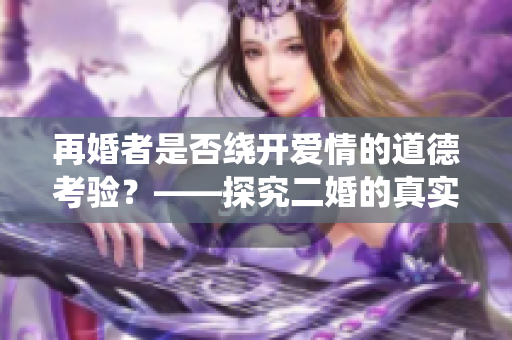 再婚者是否绕开爱情的道德考验？——探究二婚的真实面貌