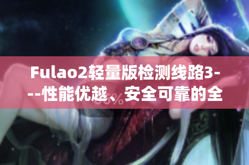 Fulao2轻量版检测线路3---性能优越、安全可靠的全新版本推出(1)