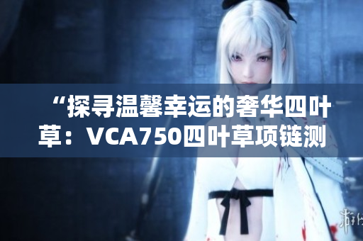 “探寻温馨幸运的奢华四叶草：VCA750四叶草项链测评”