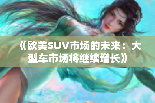 《欧美SUV市场的未来：大型车市场将继续增长》