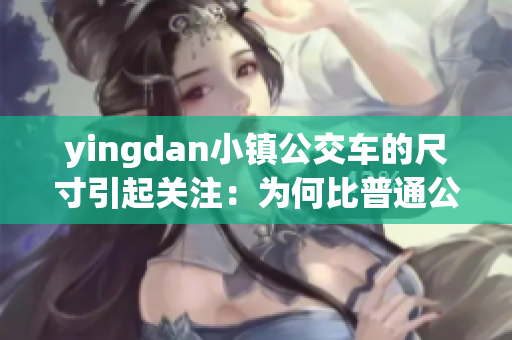 yingdan小镇公交车的尺寸引起关注：为何比普通公交车小？