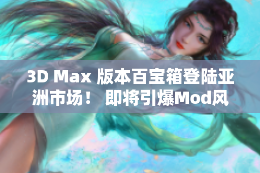 3D Max 版本百宝箱登陆亚洲市场！ 即将引爆Mod风潮！