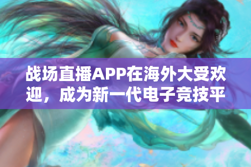 战场直播APP在海外大受欢迎，成为新一代电子竞技平台