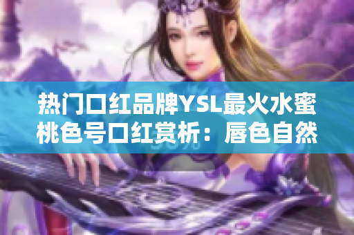 热门口红品牌YSL最火水蜜桃色号口红赏析：唇色自然、持久哦！