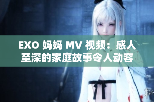 EXO 妈妈 MV 视频：感人至深的家庭故事令人动容