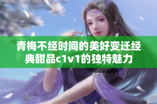 青梅不经时间的美好变迁经典甜品c1v1的独特魅力