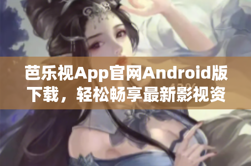 芭乐视App官网Android版下载，轻松畅享最新影视资源