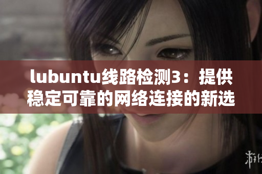 lubuntu线路检测3：提供稳定可靠的网络连接的新选择