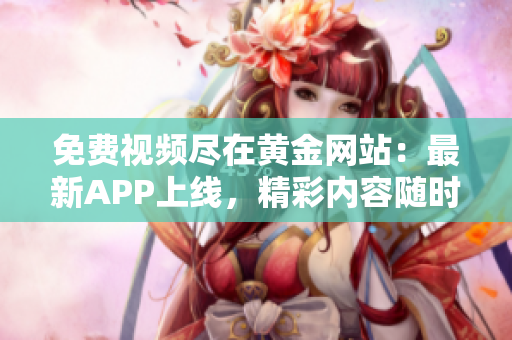 免费视频尽在黄金网站：最新APP上线，精彩内容随时观看