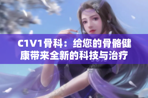 C1V1骨科：给您的骨骼健康带来全新的科技与治疗