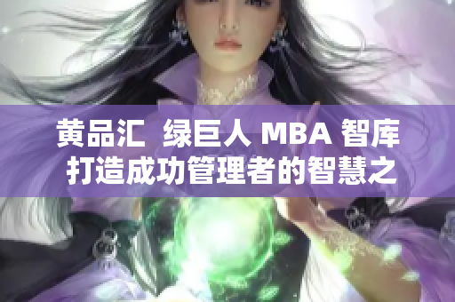 黄品汇  绿巨人 MBA 智库 打造成功管理者的智慧之路