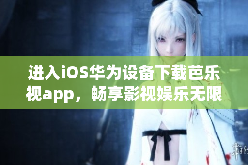 进入iOS华为设备下载芭乐视app，畅享影视娱乐无限乐趣