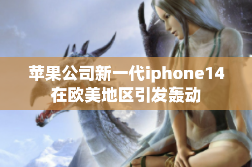 苹果公司新一代iphone14在欧美地区引发轰动