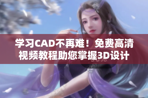 学习CAD不再难！免费高清视频教程助您掌握3D设计技巧！