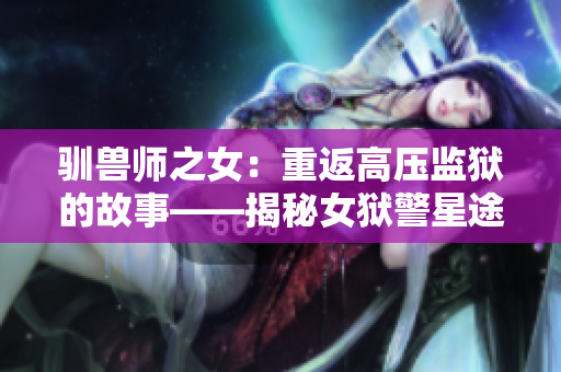 驯兽师之女：重返高压监狱的故事——揭秘女狱警星途坎坷的励志之旅